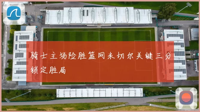 骑士主场险胜篮网米切尔关键三分锁定胜局