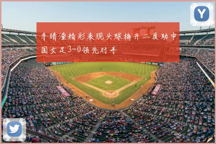 李晴潼精彩表现头球梅开二度助中国女足3-0领先对手