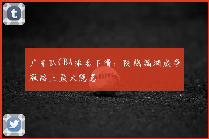 广东队CBA排名下滑，防线漏洞成争冠路上最大隐患