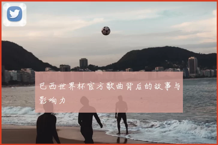 巴西世界杯官方歌曲背后的故事与影响力