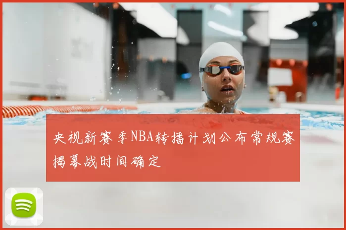 央视新赛季NBA转播计划公布常规赛揭幕战时间确定