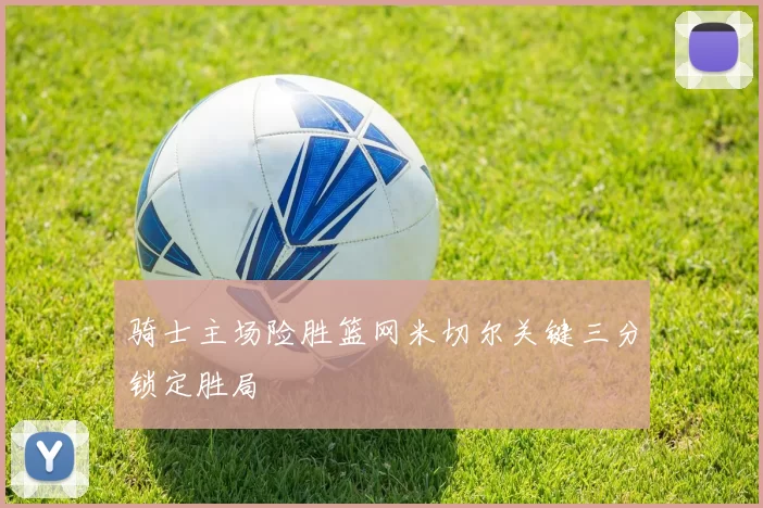 骑士主场险胜篮网米切尔关键三分锁定胜局