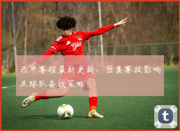 西甲赛程最新更新，密集赛段影响及球队备战策略