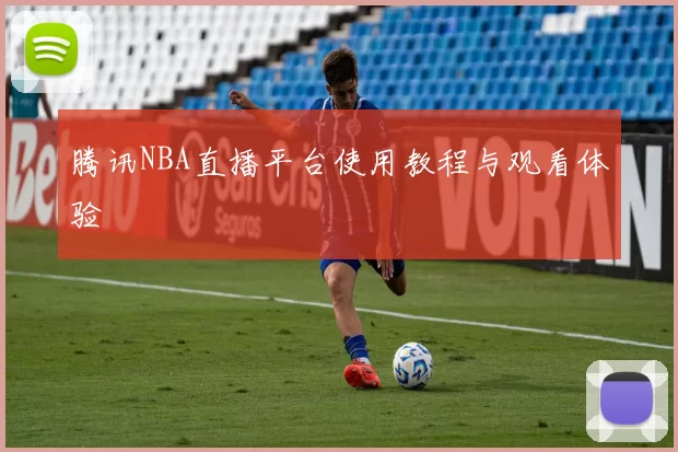 腾讯NBA直播平台使用教程与观看体验
