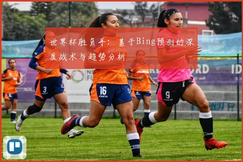 世界杯胜负手：基于Bing预测的深度战术与趋势分析