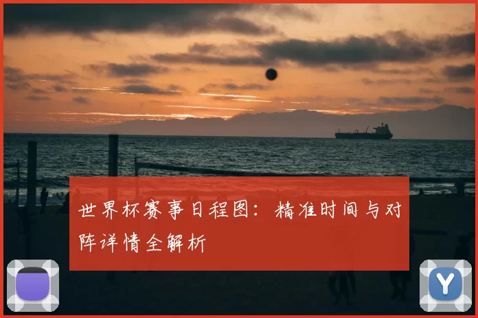 世界杯赛事日程图：精准时间与对阵详情全解析
