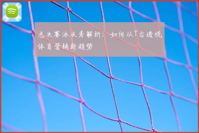 总决赛泳衣秀解析：如何从T台透视体育营销新趋势