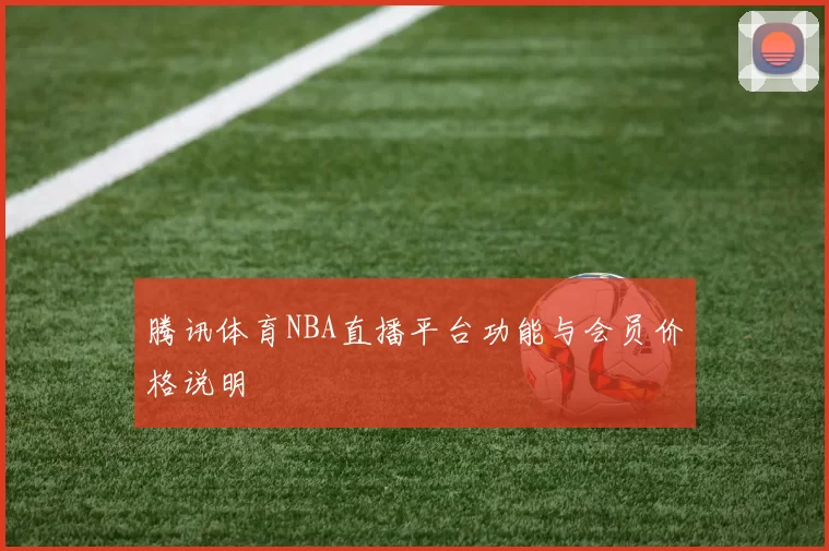 腾讯体育NBA直播平台功能与会员价格说明