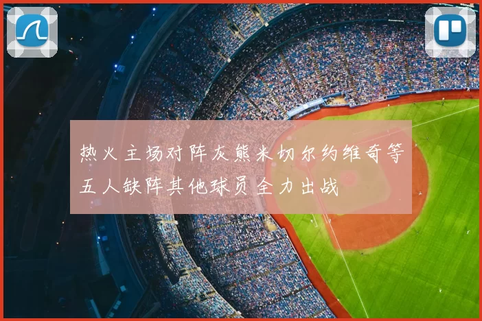 热火主场对阵灰熊米切尔约维奇等五人缺阵其他球员全力出战