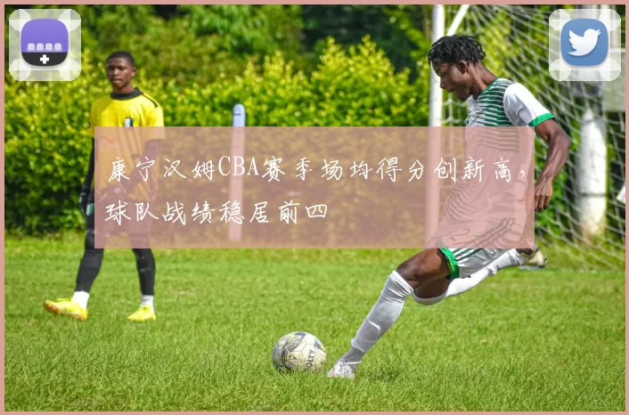 康宁汉姆CBA赛季场均得分创新高，球队战绩稳居前四