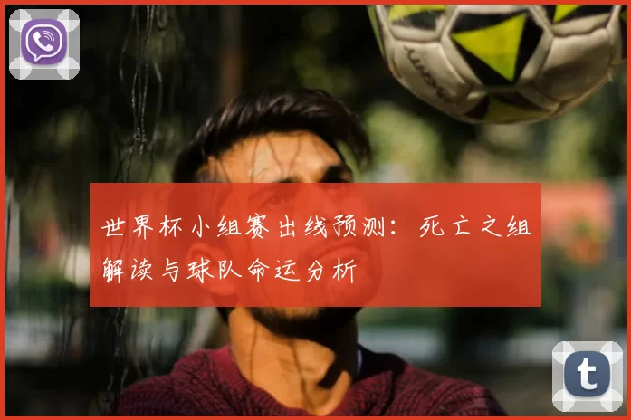 世界杯小组赛出线预测：死亡之组解读与球队命运分析
