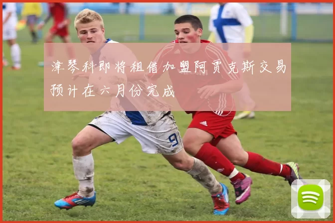 津琴科即将租借加盟阿贾克斯交易预计在六月份完成