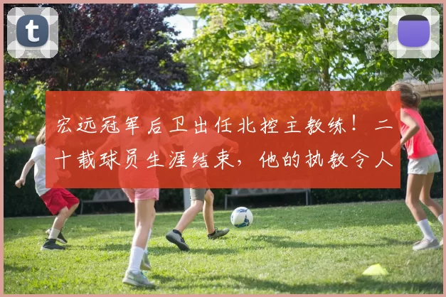 宏远冠军后卫出任北控主教练!二十载球员生涯结束,他的执教令人期待