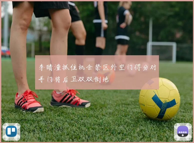 李晴潼抓住机会禁区外空门得分对手门将后卫双双倒地