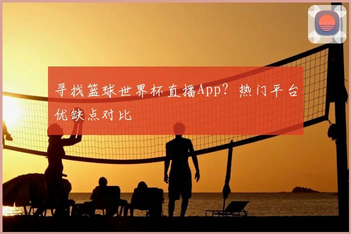 寻找篮球世界杯直播App？热门平台优缺点对比