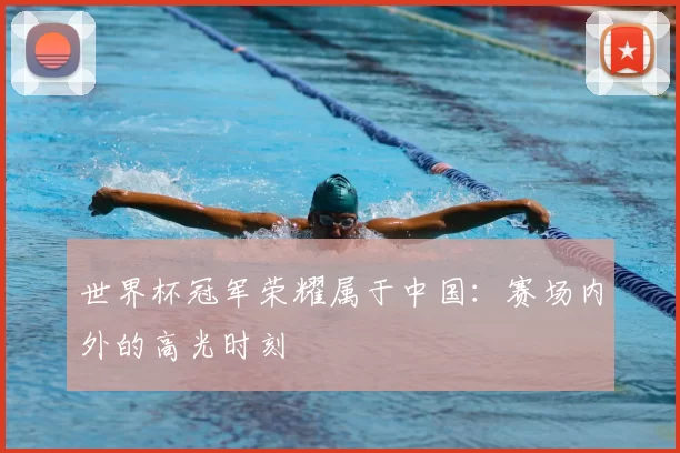 世界杯冠军荣耀属于中国：赛场内外的高光时刻