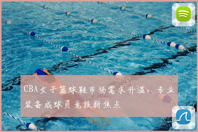 CBA女子篮球鞋市场需求升温，专业装备成球员竞技新焦点