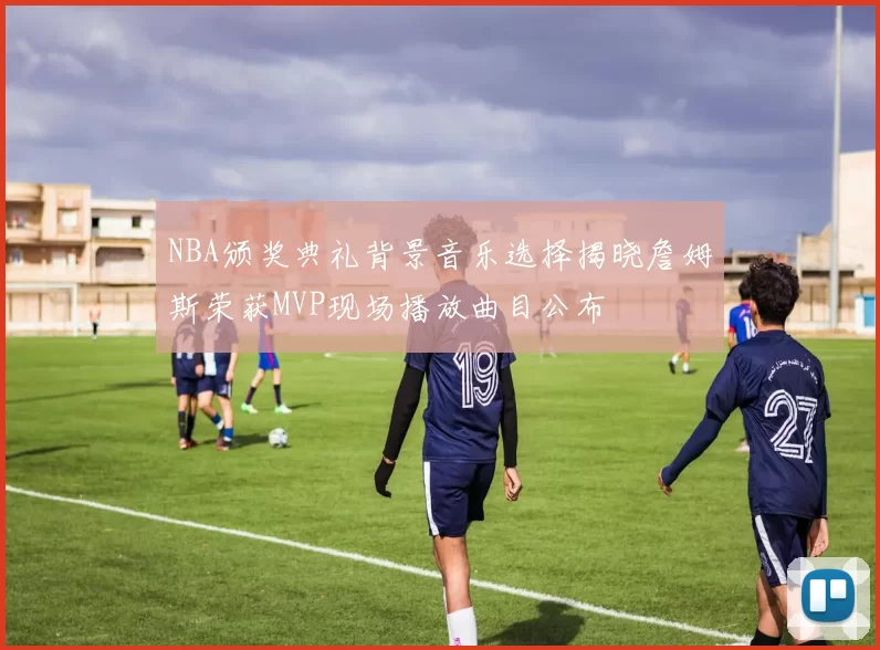 NBA颁奖典礼背景音乐选择揭晓詹姆斯荣获MVP现场播放曲目公布