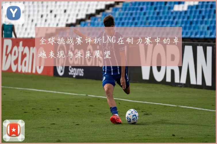 全球挑战赛评析LNG在耐力赛中的卓越表现与未来展望