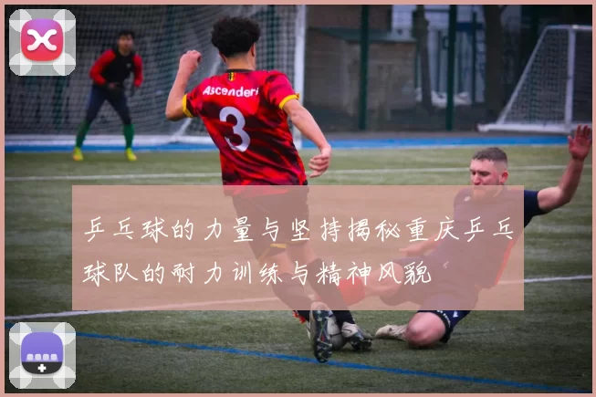 乒乓球的力量与坚持揭秘重庆乒乓球队的耐力训练与精神风貌