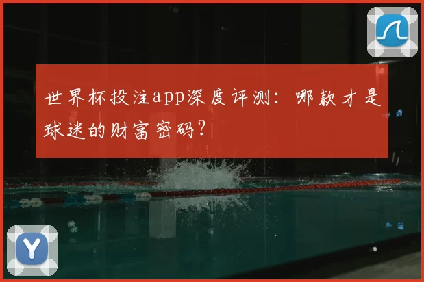 世界杯投注app深度评测：哪款才是球迷的财富密码？