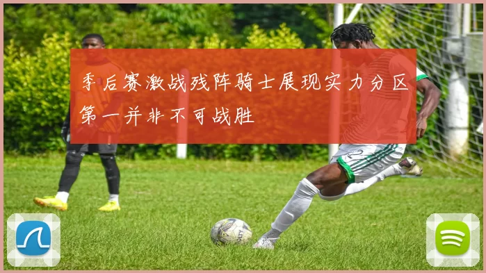 季后赛激战残阵骑士展现实力分区第一并非不可战胜