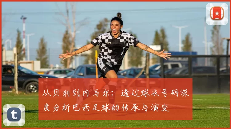 从贝利到内马尔：透过球衣号码深度分析巴西足球的传承与演变
