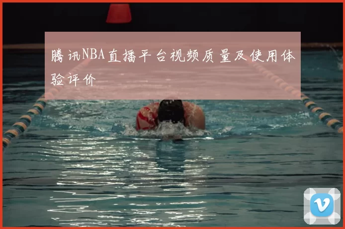 腾讯NBA直播平台视频质量及使用体验评价