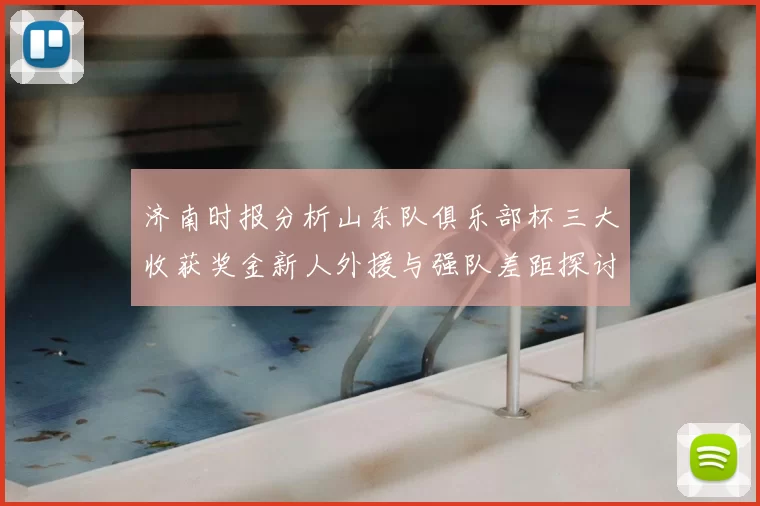 济南时报分析山东队俱乐部杯三大收获奖金新人外援与强队差距探讨