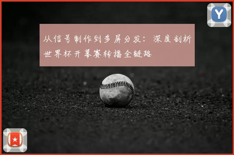从信号制作到多屏分发：深度剖析世界杯开幕赛转播全链路