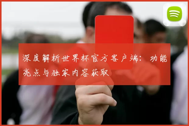 深度解析世界杯官方客户端：功能亮点与独家内容获取