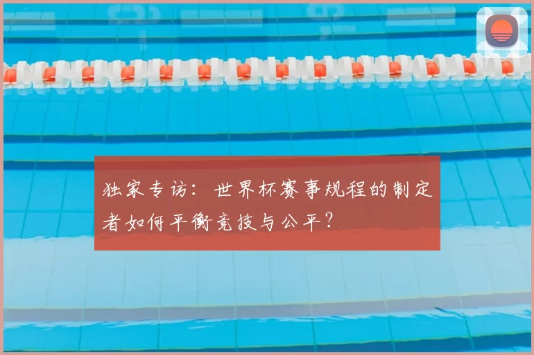 独家专访：世界杯赛事规程的制定者如何平衡竞技与公平？
