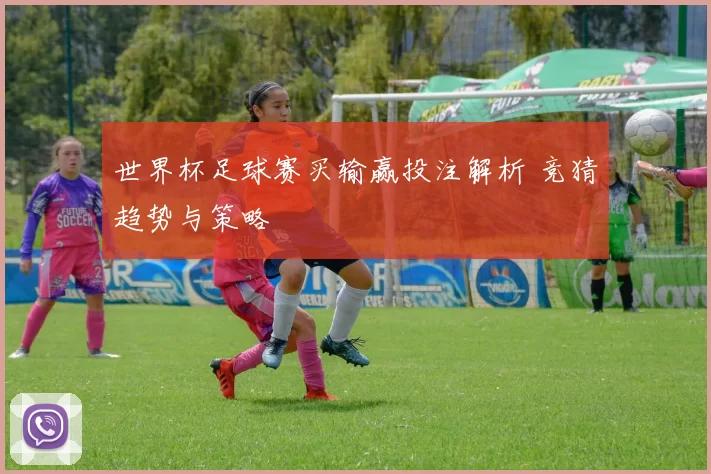 世界杯足球赛买输赢投注解析 竞猜趋势与策略