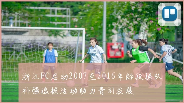 浙江FC启动2007至2016年龄段梯队补强选拔活动助力青训发展