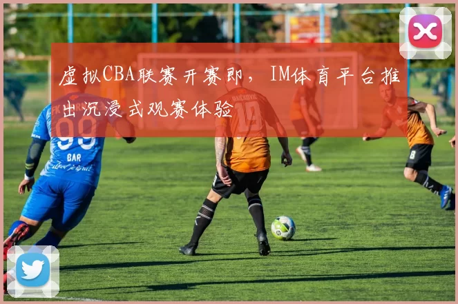 虚拟CBA联赛开赛即，IM体育平台推出沉浸式观赛体验