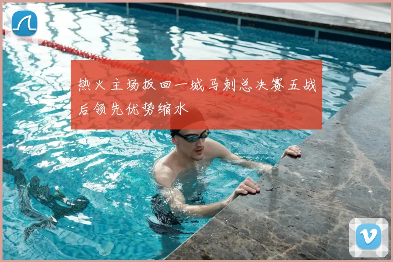 热火主场扳回一城马刺总决赛五战后领先优势缩水