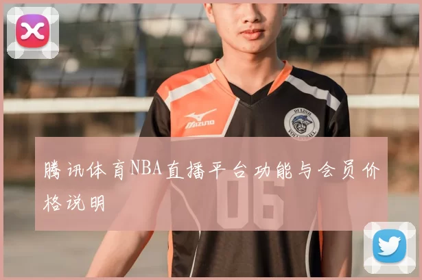 腾讯体育NBA直播平台功能与会员价格说明