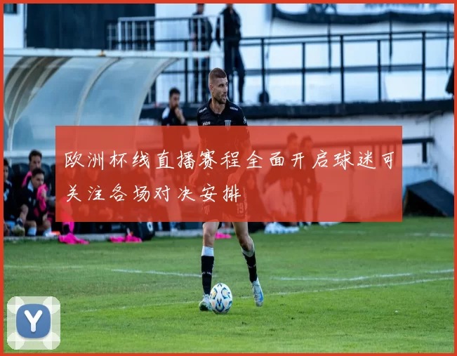 欧洲杯线直播赛程全面开启球迷可关注各场对决安排