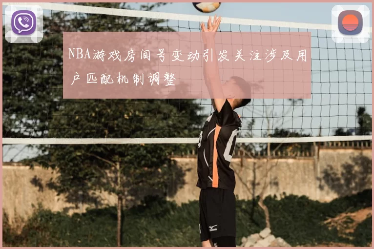 NBA游戏房间号变动引发关注涉及用户匹配机制调整