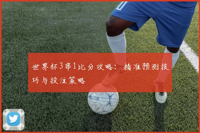 世界杯3串1比分攻略：精准预测技巧与投注策略