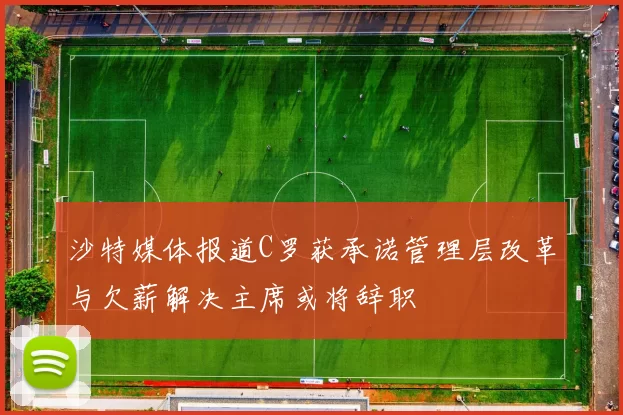 沙特媒体报道C罗获承诺管理层改革与欠薪解决主席或将辞职