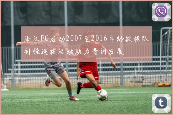 浙江FC启动2007至2016年龄段梯队补强选拔活动助力青训发展
