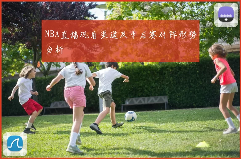 NBA直播观看渠道及季后赛对阵形势分析