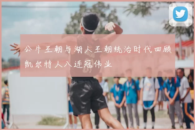 公牛王朝与湖人王朝统治时代回顾凯尔特人八连冠伟业