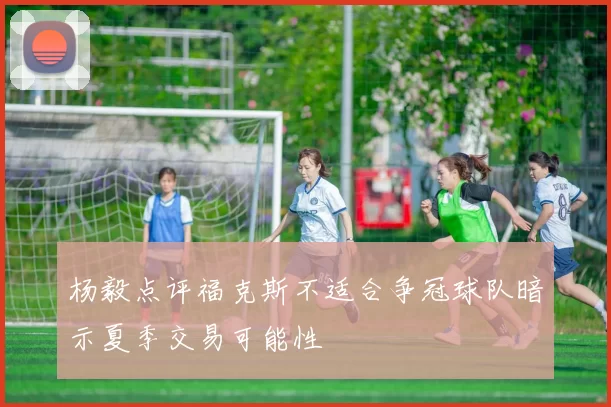 杨毅点评福克斯不适合争冠球队暗示夏季交易可能性