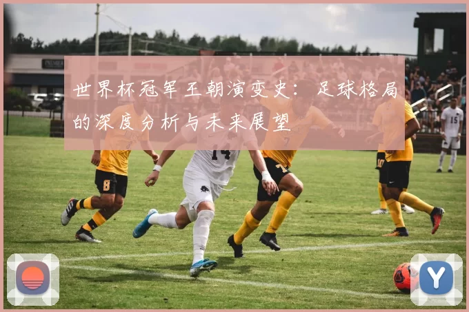 世界杯冠军王朝演变史：足球格局的深度分析与未来展望