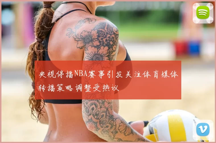 央视停播NBA赛事引发关注体育媒体转播策略调整受热议