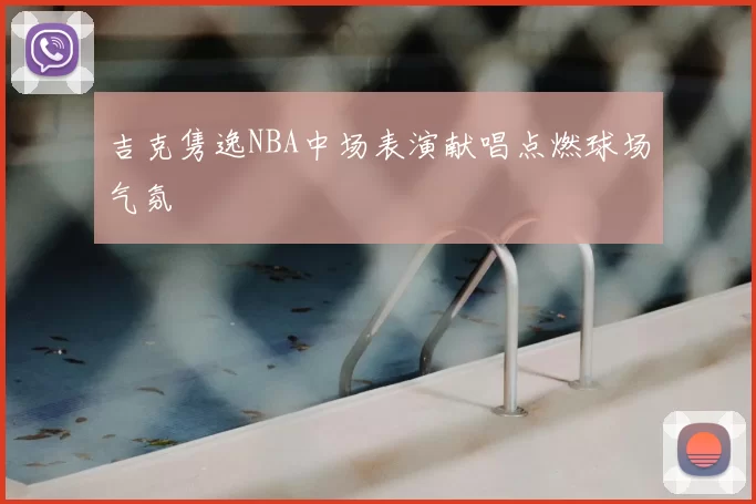 吉克隽逸NBA中场表演献唱点燃球场气氛