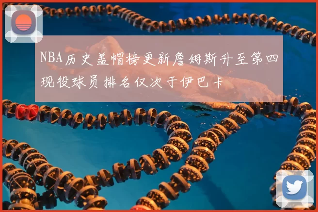 NBA历史盖帽榜更新詹姆斯升至第四现役球员排名仅次于伊巴卡
