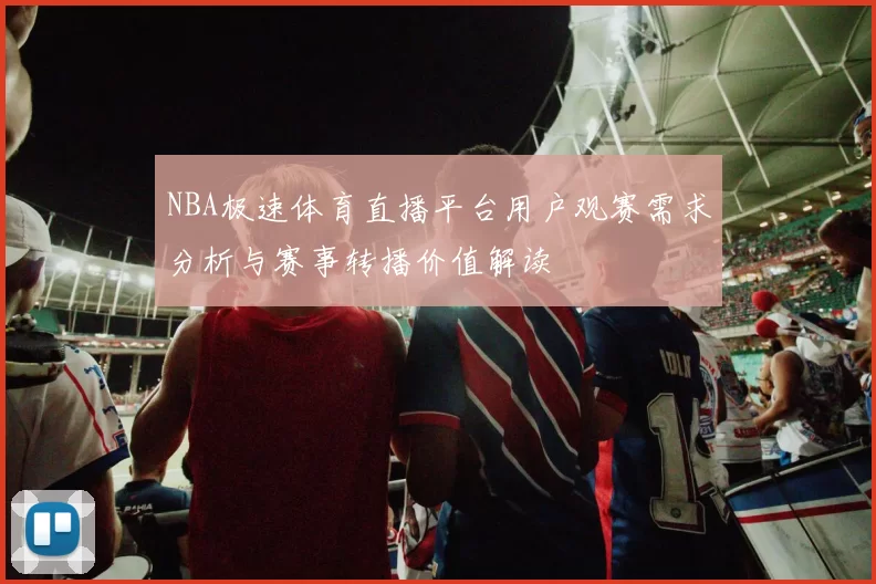 NBA极速体育直播平台用户观赛需求分析与赛事转播价值解读